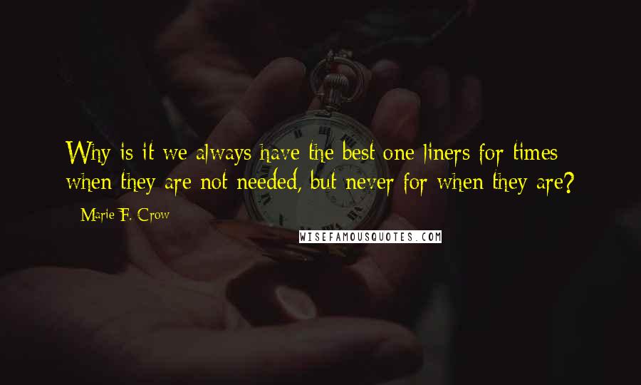 Marie F. Crow Quotes: Why is it we always have the best one-liners for times when they are not needed, but never for when they are?