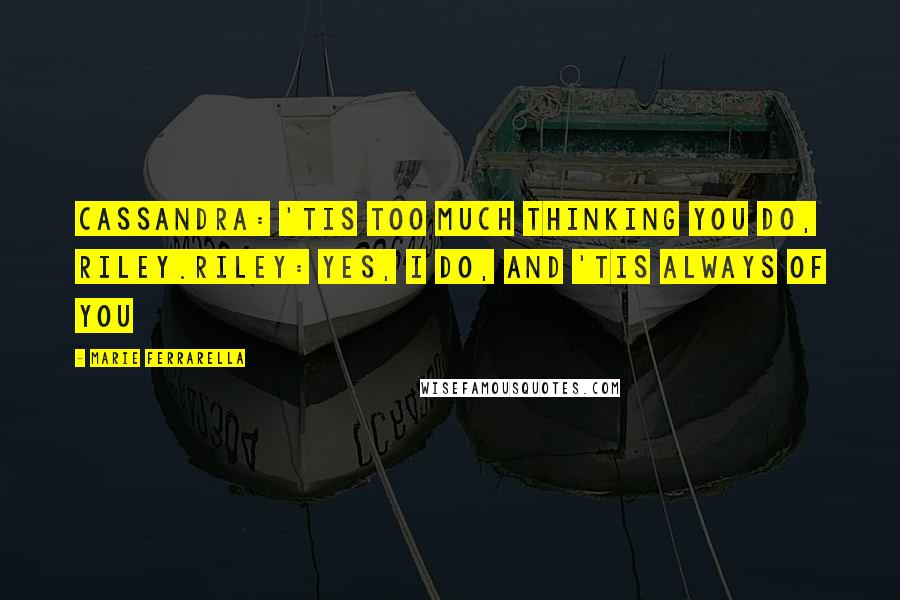 Marie Ferrarella Quotes: Cassandra: 'Tis too much thinking you do, Riley.Riley: Yes, I do, and 'tis always of you