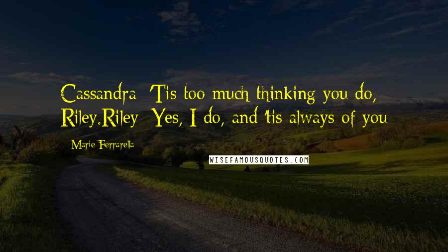 Marie Ferrarella Quotes: Cassandra: 'Tis too much thinking you do, Riley.Riley: Yes, I do, and 'tis always of you