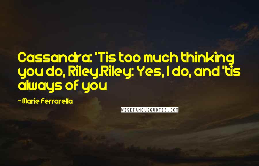 Marie Ferrarella Quotes: Cassandra: 'Tis too much thinking you do, Riley.Riley: Yes, I do, and 'tis always of you