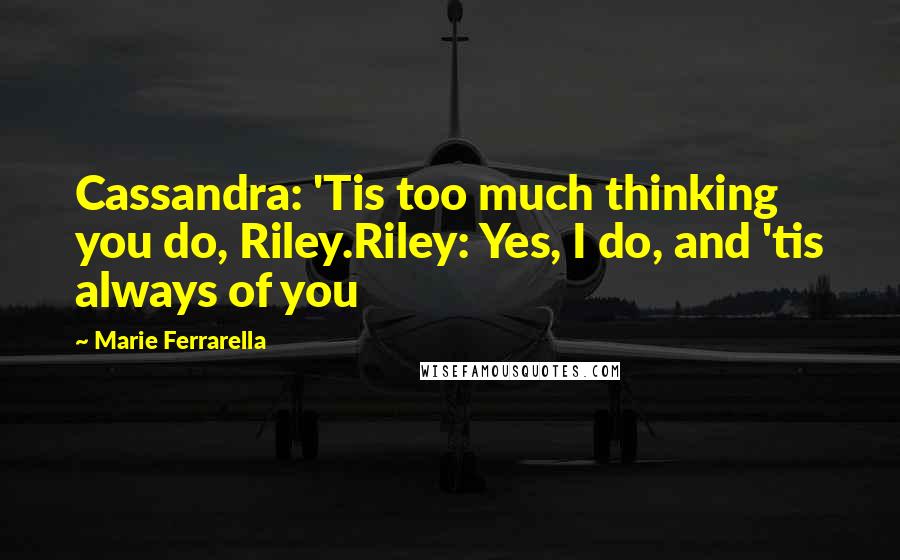 Marie Ferrarella Quotes: Cassandra: 'Tis too much thinking you do, Riley.Riley: Yes, I do, and 'tis always of you