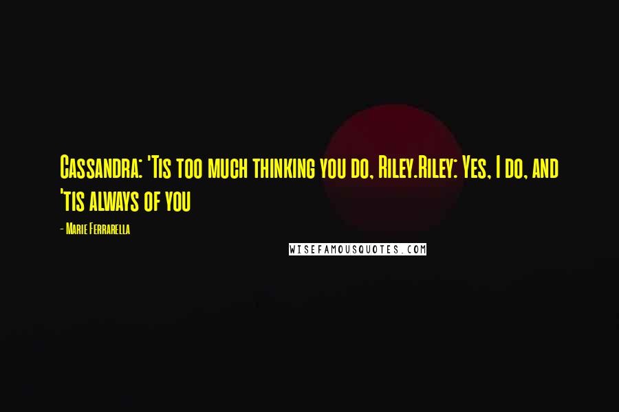 Marie Ferrarella Quotes: Cassandra: 'Tis too much thinking you do, Riley.Riley: Yes, I do, and 'tis always of you