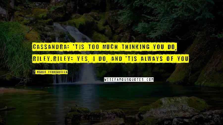 Marie Ferrarella Quotes: Cassandra: 'Tis too much thinking you do, Riley.Riley: Yes, I do, and 'tis always of you