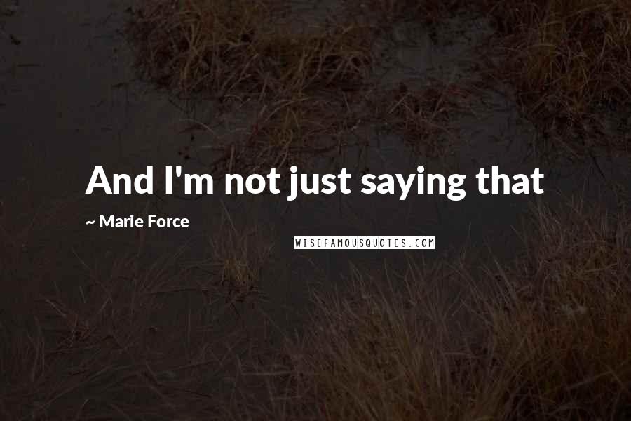 Marie Force Quotes: And I'm not just saying that