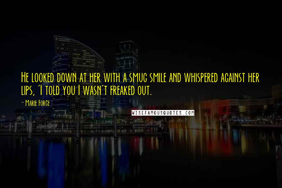 Marie Force Quotes: He looked down at her with a smug smile and whispered against her lips, 'I told you I wasn't freaked out.