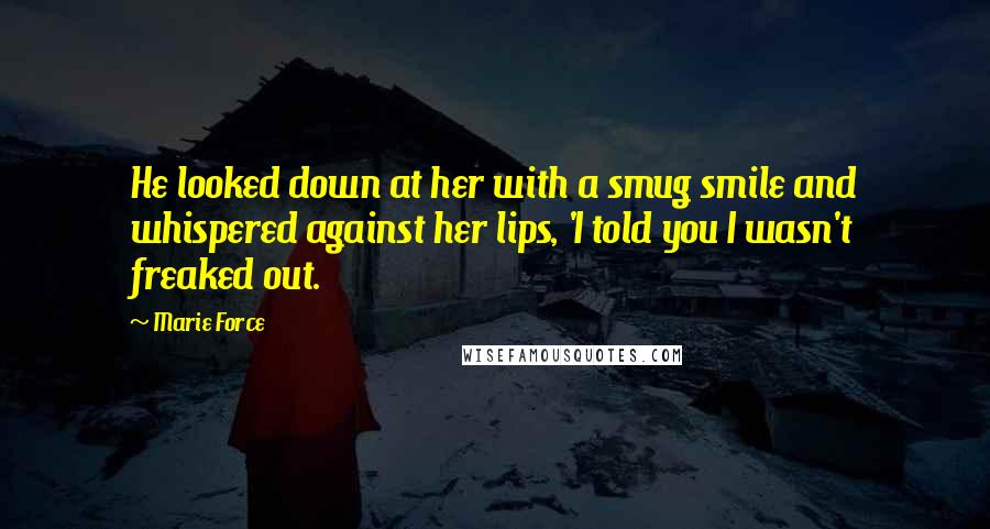 Marie Force Quotes: He looked down at her with a smug smile and whispered against her lips, 'I told you I wasn't freaked out.