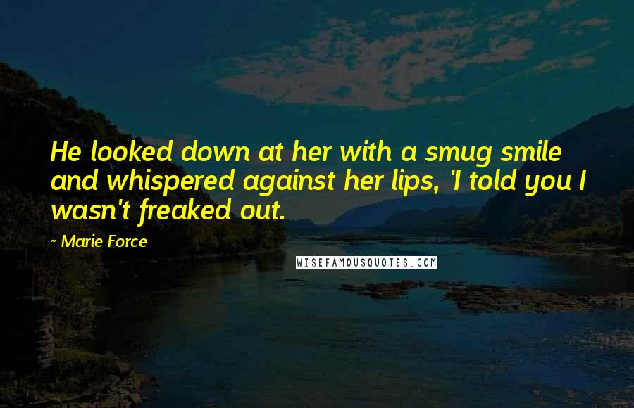 Marie Force Quotes: He looked down at her with a smug smile and whispered against her lips, 'I told you I wasn't freaked out.