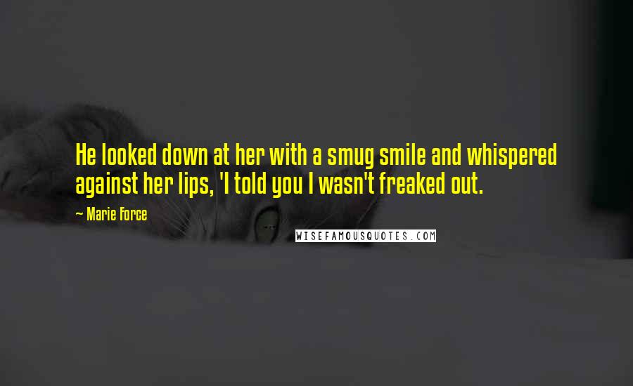 Marie Force Quotes: He looked down at her with a smug smile and whispered against her lips, 'I told you I wasn't freaked out.