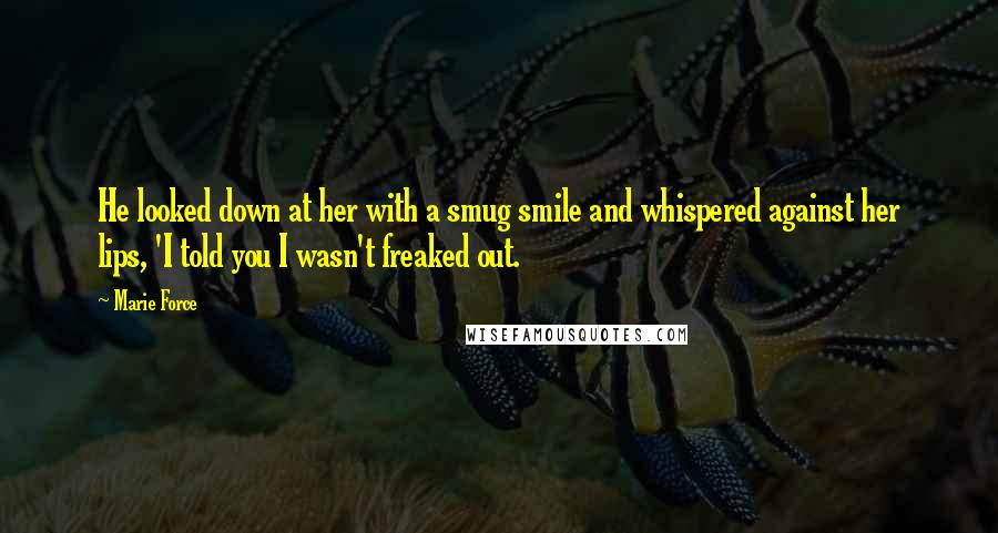 Marie Force Quotes: He looked down at her with a smug smile and whispered against her lips, 'I told you I wasn't freaked out.