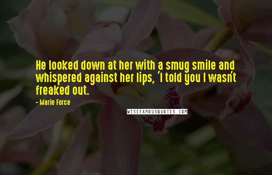 Marie Force Quotes: He looked down at her with a smug smile and whispered against her lips, 'I told you I wasn't freaked out.