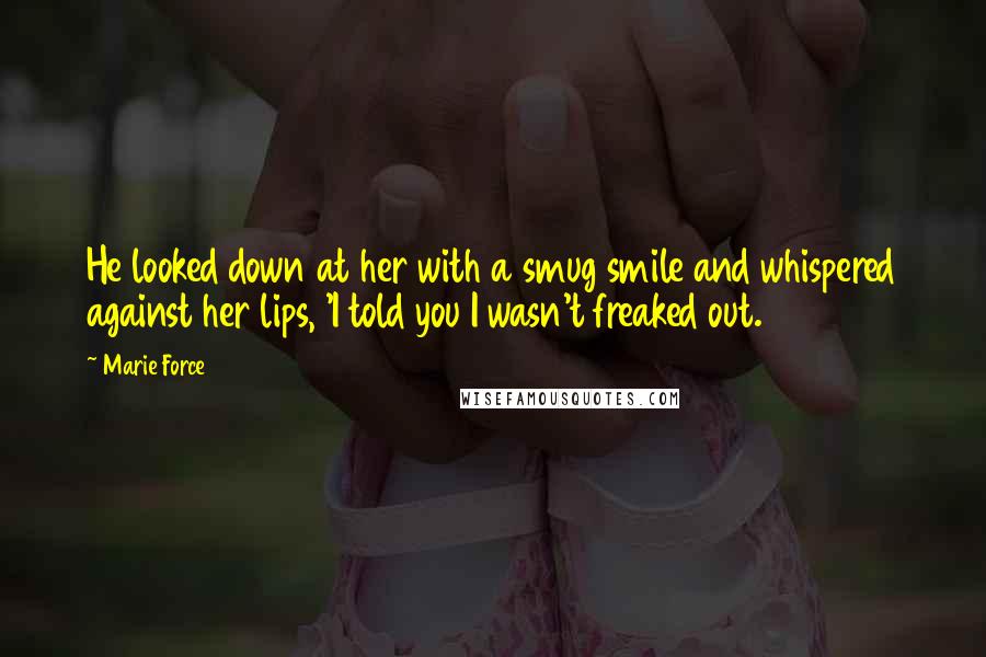 Marie Force Quotes: He looked down at her with a smug smile and whispered against her lips, 'I told you I wasn't freaked out.