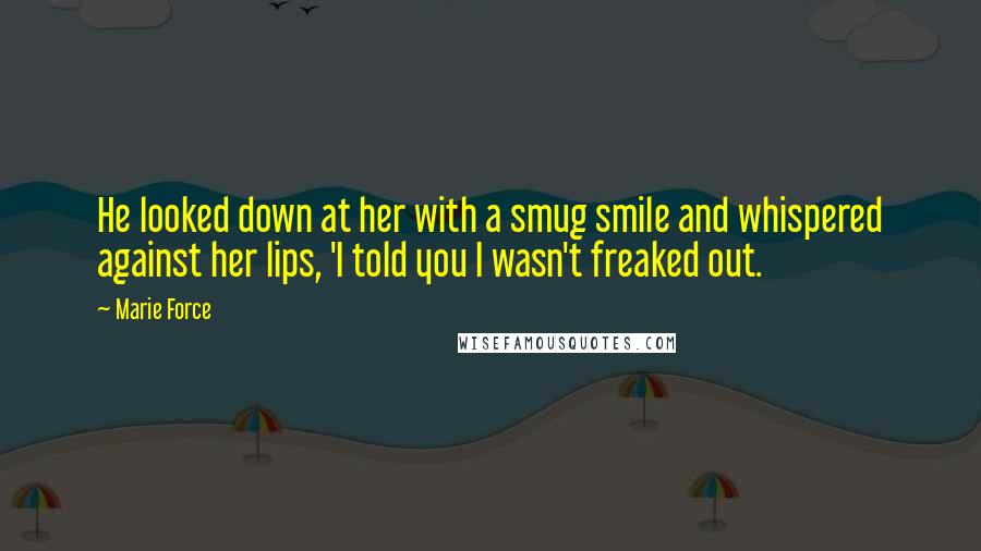 Marie Force Quotes: He looked down at her with a smug smile and whispered against her lips, 'I told you I wasn't freaked out.