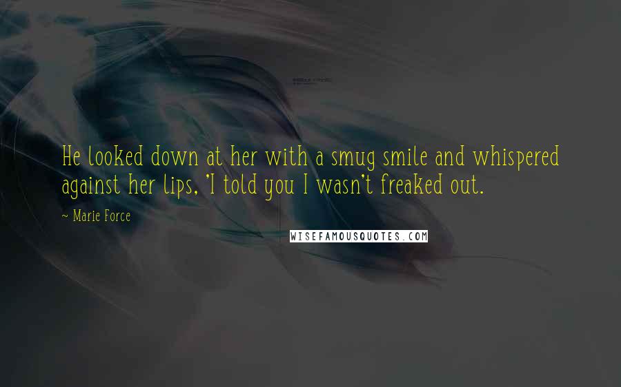 Marie Force Quotes: He looked down at her with a smug smile and whispered against her lips, 'I told you I wasn't freaked out.