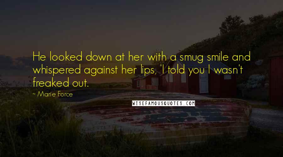 Marie Force Quotes: He looked down at her with a smug smile and whispered against her lips, 'I told you I wasn't freaked out.