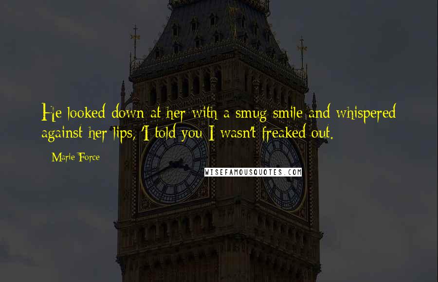 Marie Force Quotes: He looked down at her with a smug smile and whispered against her lips, 'I told you I wasn't freaked out.