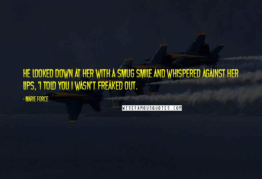 Marie Force Quotes: He looked down at her with a smug smile and whispered against her lips, 'I told you I wasn't freaked out.