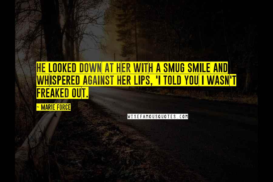 Marie Force Quotes: He looked down at her with a smug smile and whispered against her lips, 'I told you I wasn't freaked out.