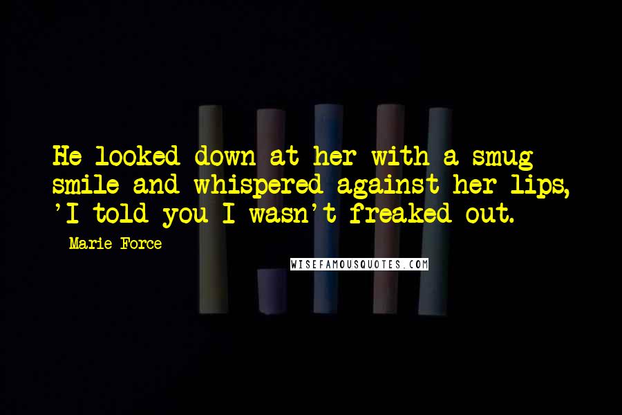 Marie Force Quotes: He looked down at her with a smug smile and whispered against her lips, 'I told you I wasn't freaked out.