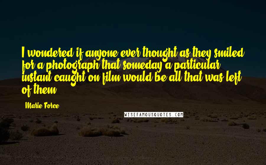 Marie Force Quotes: I wondered if anyone ever thought as they smiled for a photograph that someday a particular instant caught on film would be all that was left of them.
