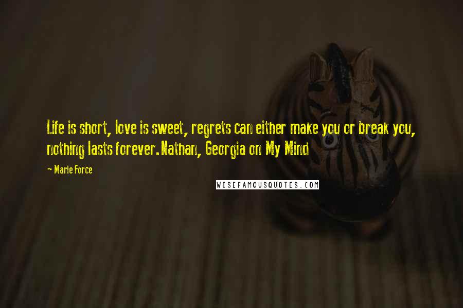 Marie Force Quotes: Life is short, love is sweet, regrets can either make you or break you, nothing lasts forever.Nathan, Georgia on My Mind