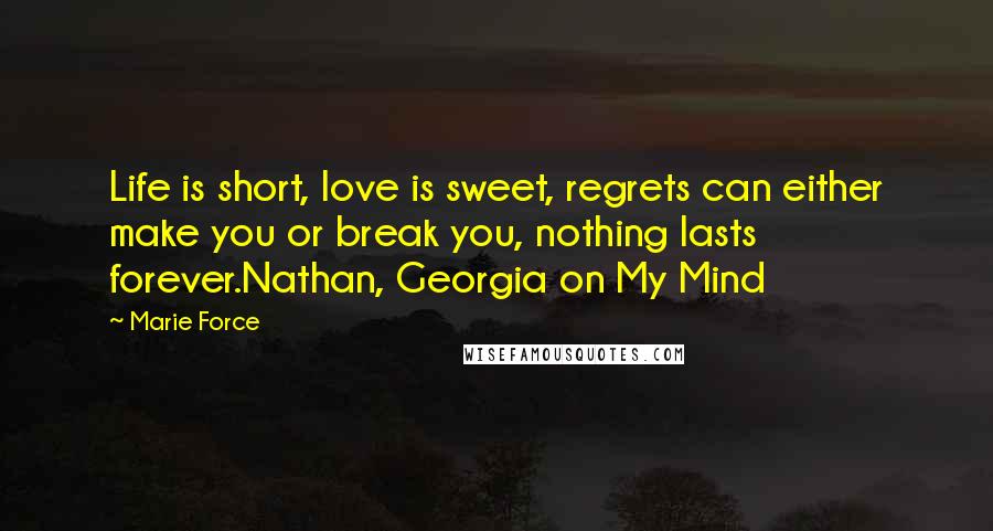 Marie Force Quotes: Life is short, love is sweet, regrets can either make you or break you, nothing lasts forever.Nathan, Georgia on My Mind