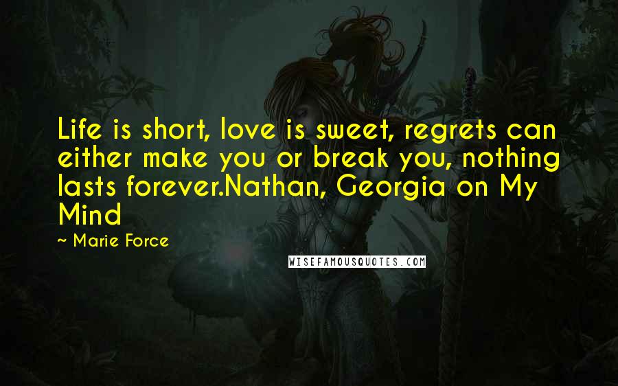 Marie Force Quotes: Life is short, love is sweet, regrets can either make you or break you, nothing lasts forever.Nathan, Georgia on My Mind