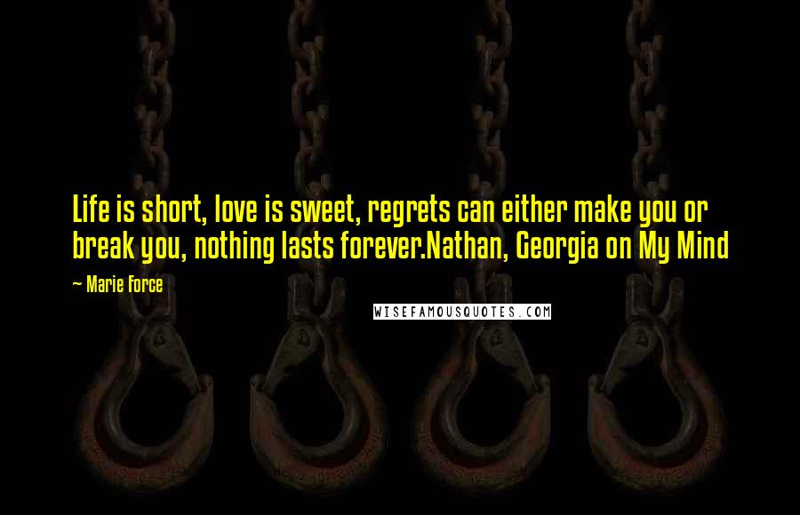 Marie Force Quotes: Life is short, love is sweet, regrets can either make you or break you, nothing lasts forever.Nathan, Georgia on My Mind