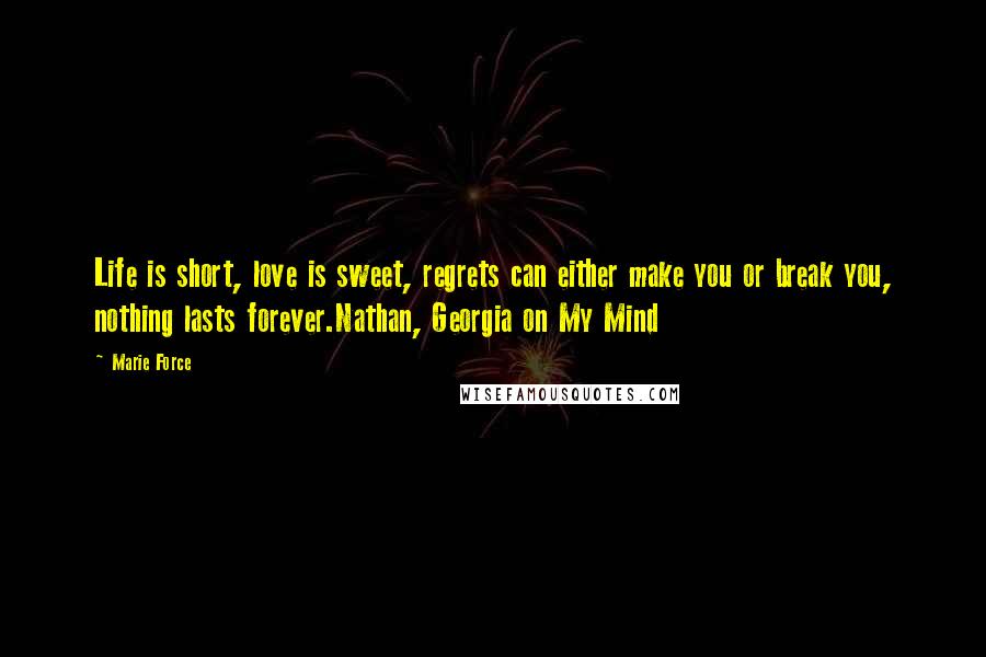 Marie Force Quotes: Life is short, love is sweet, regrets can either make you or break you, nothing lasts forever.Nathan, Georgia on My Mind