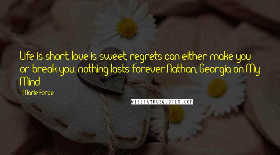 Marie Force Quotes: Life is short, love is sweet, regrets can either make you or break you, nothing lasts forever.Nathan, Georgia on My Mind