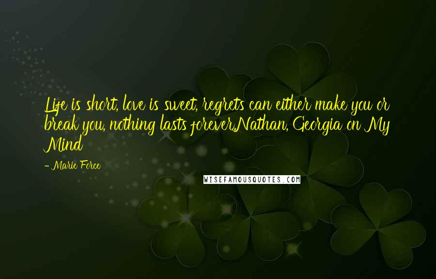 Marie Force Quotes: Life is short, love is sweet, regrets can either make you or break you, nothing lasts forever.Nathan, Georgia on My Mind