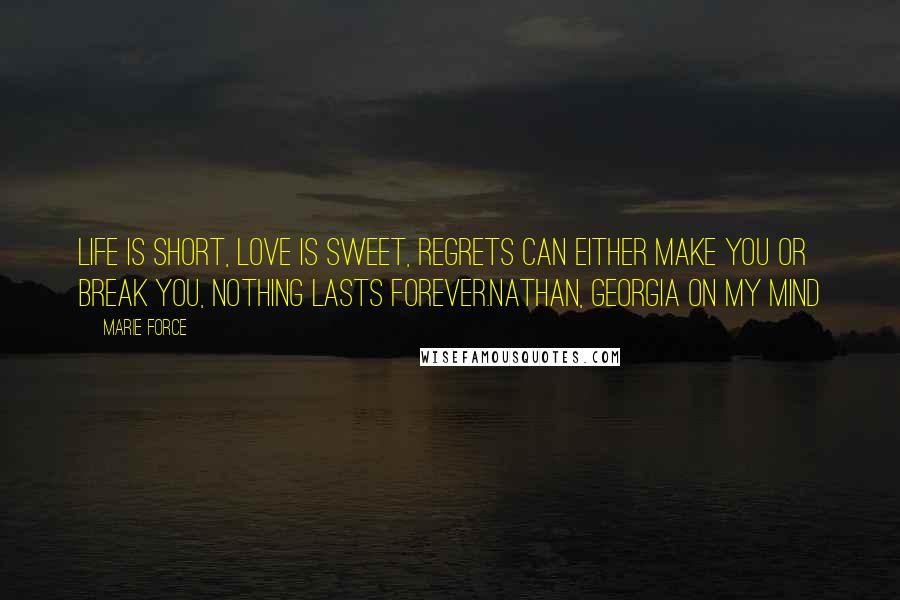 Marie Force Quotes: Life is short, love is sweet, regrets can either make you or break you, nothing lasts forever.Nathan, Georgia on My Mind