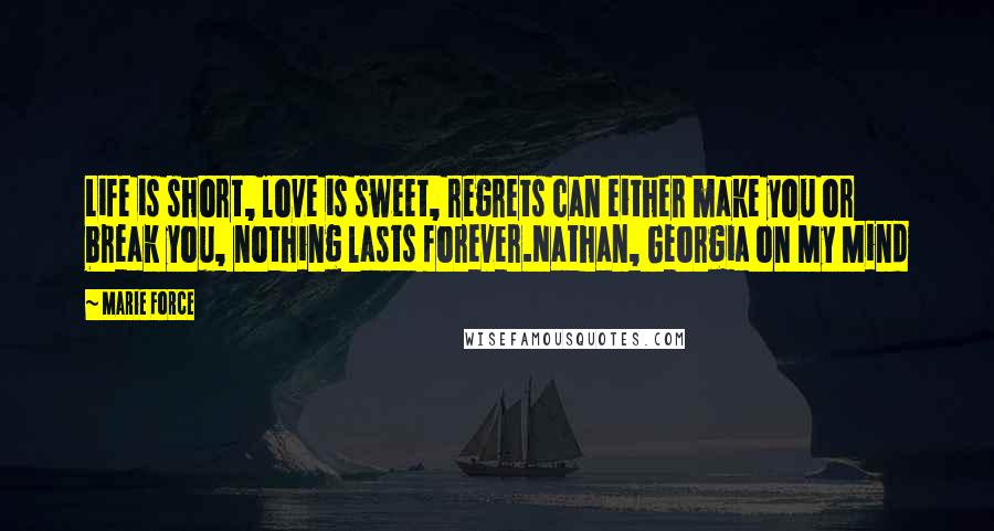 Marie Force Quotes: Life is short, love is sweet, regrets can either make you or break you, nothing lasts forever.Nathan, Georgia on My Mind