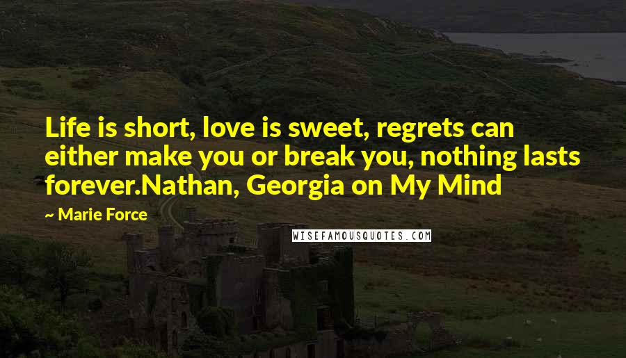 Marie Force Quotes: Life is short, love is sweet, regrets can either make you or break you, nothing lasts forever.Nathan, Georgia on My Mind