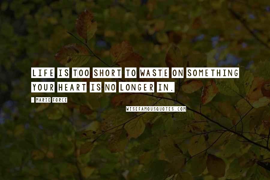 Marie Force Quotes: Life is too short to waste on something your heart is no longer in.