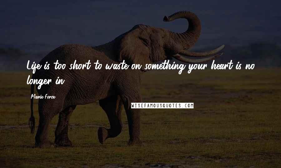 Marie Force Quotes: Life is too short to waste on something your heart is no longer in.