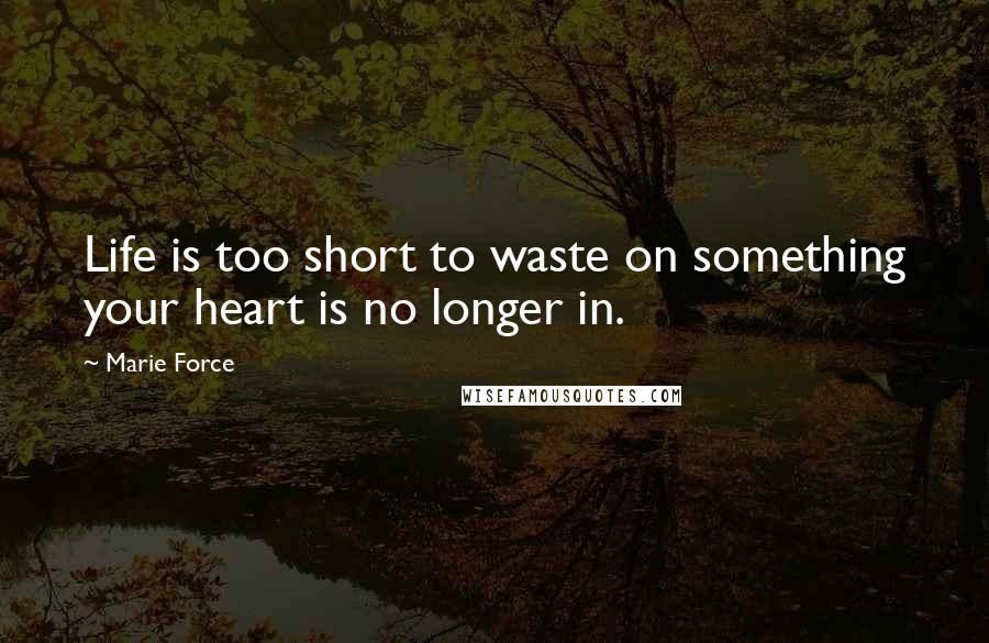 Marie Force Quotes: Life is too short to waste on something your heart is no longer in.