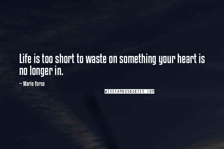 Marie Force Quotes: Life is too short to waste on something your heart is no longer in.