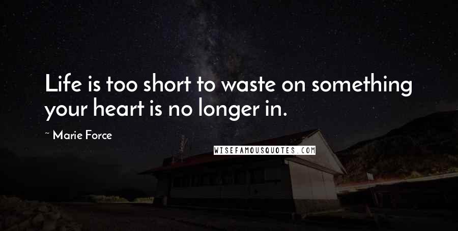 Marie Force Quotes: Life is too short to waste on something your heart is no longer in.