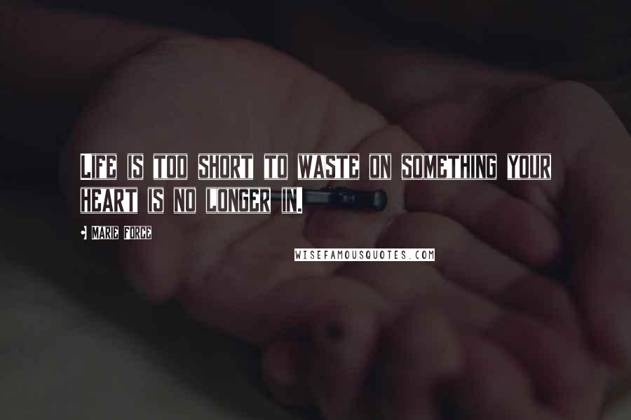 Marie Force Quotes: Life is too short to waste on something your heart is no longer in.