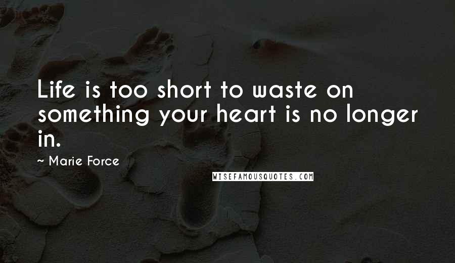 Marie Force Quotes: Life is too short to waste on something your heart is no longer in.
