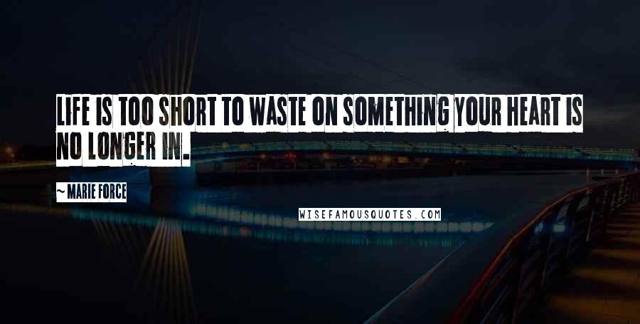 Marie Force Quotes: Life is too short to waste on something your heart is no longer in.