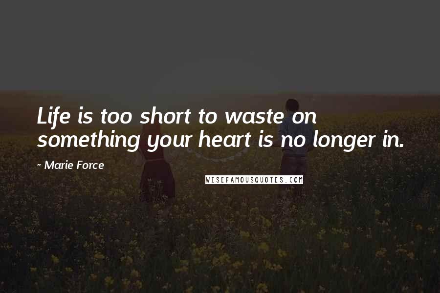 Marie Force Quotes: Life is too short to waste on something your heart is no longer in.
