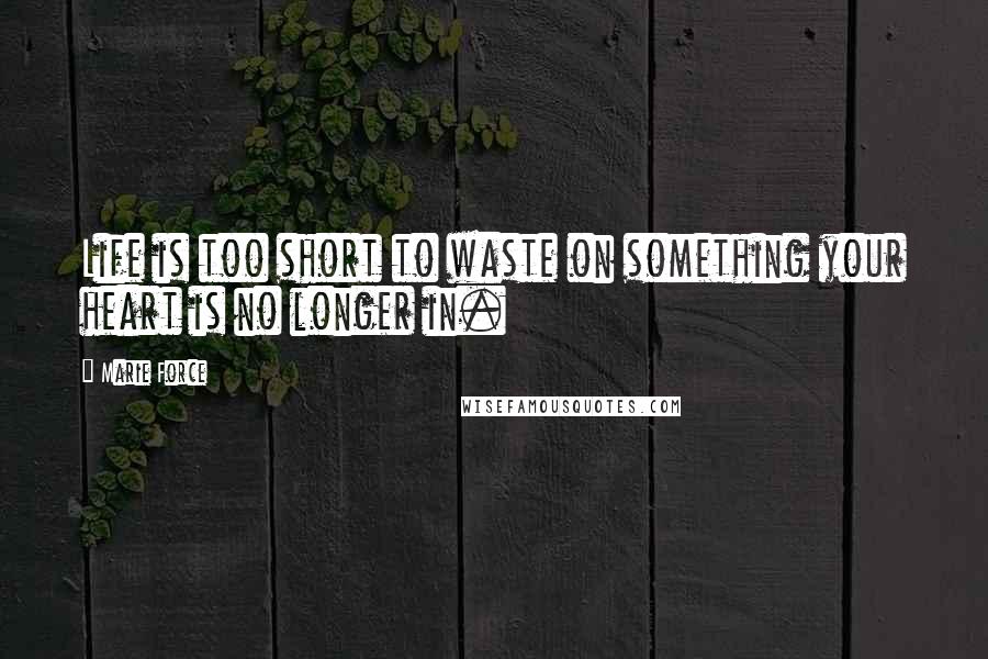 Marie Force Quotes: Life is too short to waste on something your heart is no longer in.