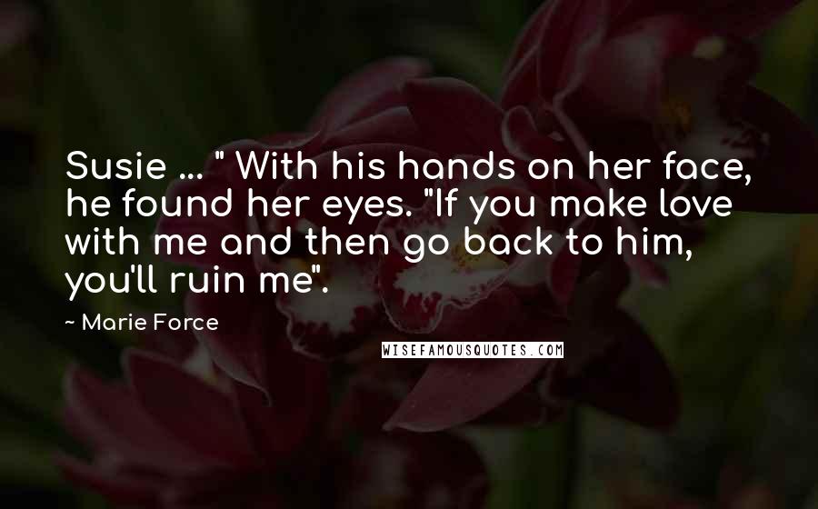 Marie Force Quotes: Susie ... " With his hands on her face, he found her eyes. "If you make love with me and then go back to him, you'll ruin me".