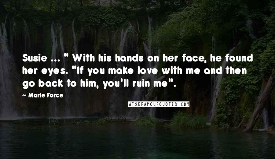 Marie Force Quotes: Susie ... " With his hands on her face, he found her eyes. "If you make love with me and then go back to him, you'll ruin me".