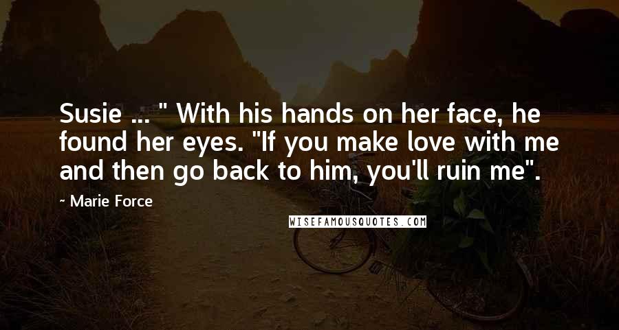 Marie Force Quotes: Susie ... " With his hands on her face, he found her eyes. "If you make love with me and then go back to him, you'll ruin me".