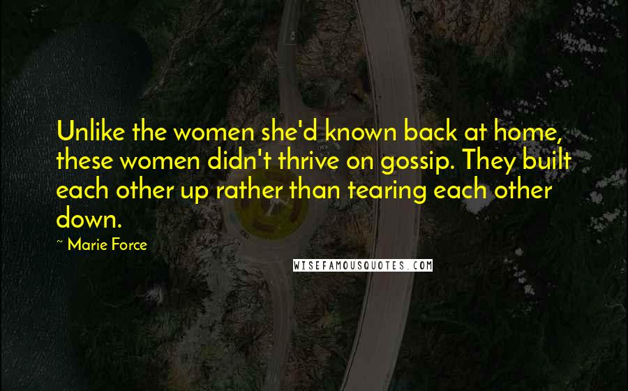 Marie Force Quotes: Unlike the women she'd known back at home, these women didn't thrive on gossip. They built each other up rather than tearing each other down.