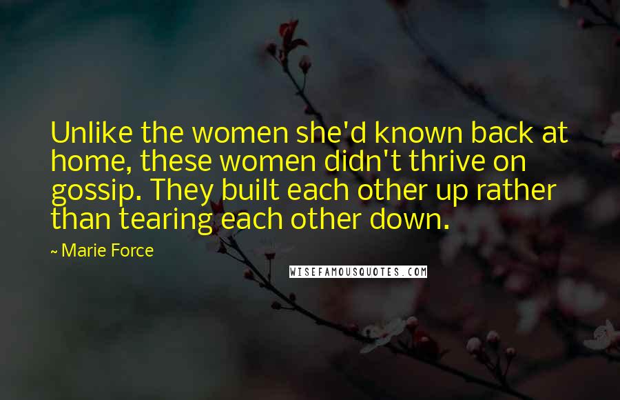 Marie Force Quotes: Unlike the women she'd known back at home, these women didn't thrive on gossip. They built each other up rather than tearing each other down.