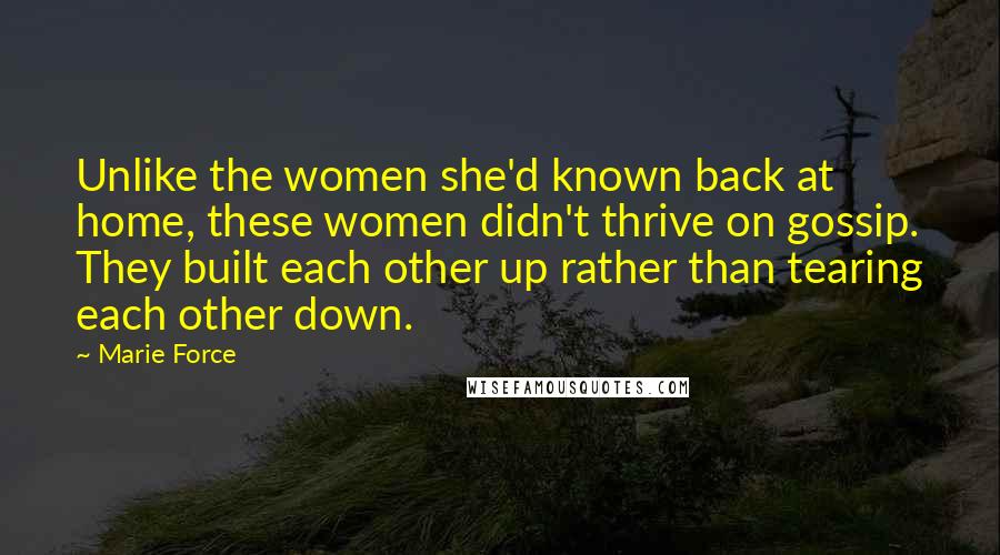 Marie Force Quotes: Unlike the women she'd known back at home, these women didn't thrive on gossip. They built each other up rather than tearing each other down.