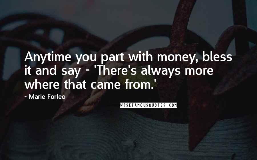 Marie Forleo Quotes: Anytime you part with money, bless it and say - 'There's always more where that came from.'